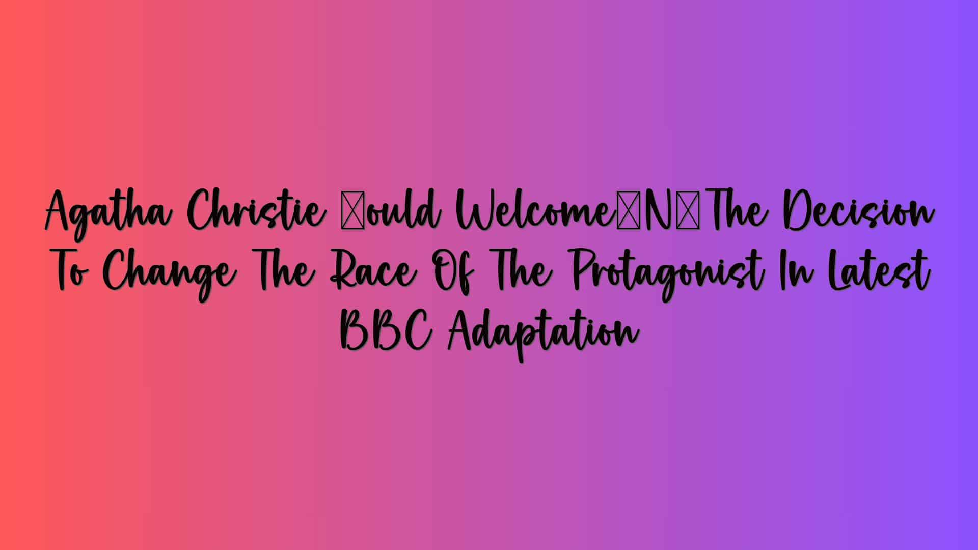 Agatha Christie ‘would Welcome’ The Decision To Change The Race Of The Protagonist In Latest BBC Adaptation